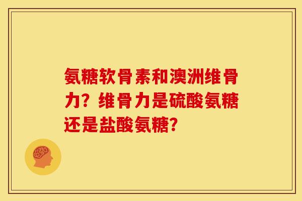 氨糖软骨素和澳洲维骨力?维骨力是硫酸氨糖还是盐酸氨糖? 氨糖软骨素和澳洲维骨力?维骨力是硫酸氨糖还是盐酸氨糖?