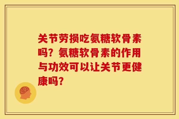 关节劳损吃氨糖软骨素吗?氨糖软骨素的作用与功效可以让关节更健康吗? 关节劳损吃氨糖软骨素吗?氨糖软骨素的作用与功效可以让关节更健康吗?