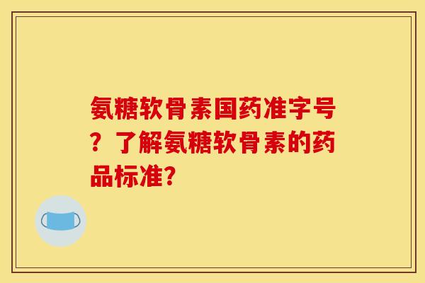 氨糖软骨素国药准字号?了解氨糖软骨素的药品标准? 氨糖软骨素国药准字号?了解氨糖软骨素的药品标准?