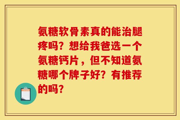 氨糖软骨素真的能腿疼吗?想给我爸选一个氨糖钙片,但不知道氨糖哪个牌子好?有推荐的吗? 氨糖软骨素真的能腿疼吗?想给我爸选一个氨糖钙片,但不知道氨糖哪个牌子好?有推荐的吗?