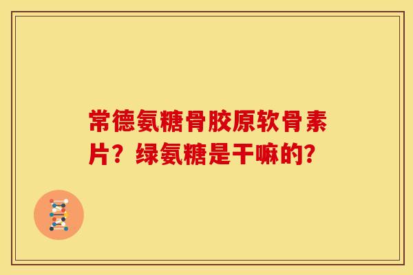 常德氨糖骨胶原软骨素片?绿氨糖是干嘛的? 常德氨糖骨胶原软骨素片?绿氨糖是干嘛的?