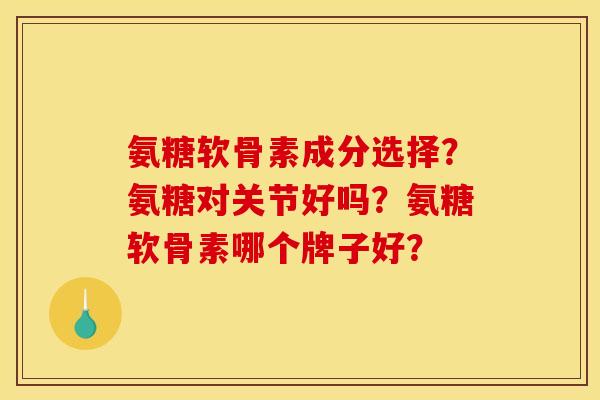 氨糖软骨素成分选择?氨糖对关节好吗?氨糖软骨素哪个牌子好? 氨糖软骨素成分选择?氨糖对关节好吗?氨糖软骨素哪个牌子好?