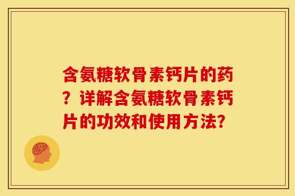 含氨糖软骨素钙片的药？详解含氨糖软骨素钙片的功效和使用方法？