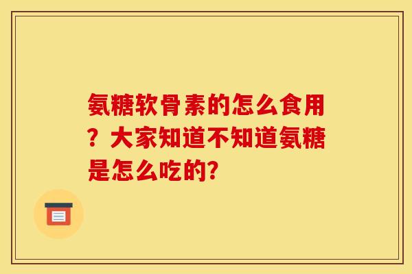 氨糖软骨素的怎么食用?大家知道不知道氨糖是怎么吃的? 氨糖软骨素的怎么食用?大家知道不知道氨糖是怎么吃的?