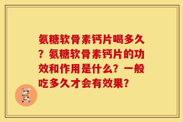 氨糖软骨素钙片喝多久?氨糖软骨素钙片的功效和作用是什么?一般吃多久才会有效果? 氨糖软骨素钙片喝多久?氨糖软骨素钙片的功效和作用是什么?一般吃多久才会有效果?