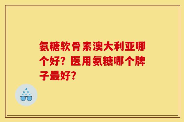 氨糖软骨素澳大利亚哪个好?医用氨糖哪个牌子好? 氨糖软骨素澳大利亚哪个好?医用氨糖哪个牌子好?
