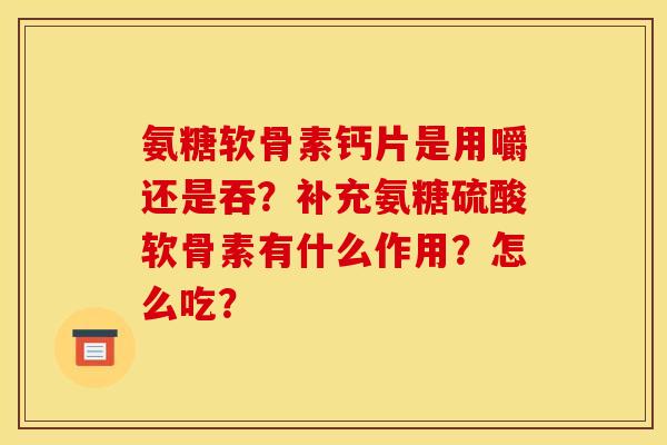 氨糖软骨素钙片是用嚼还是吞?补充氨糖硫酸软骨素有什么作用?怎么吃? 氨糖软骨素钙片是用嚼还是吞?补充氨糖硫酸软骨素有什么作用?怎么吃?