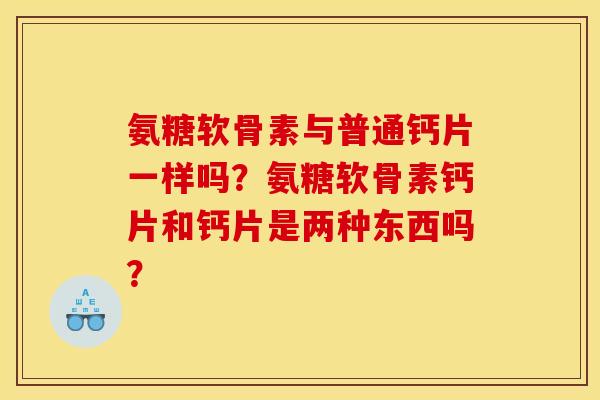 氨糖软骨素与普通钙片一样吗?氨糖软骨素钙片和钙片是两种东西吗? 氨糖软骨素与普通钙片一样吗?氨糖软骨素钙片和钙片是两种东西吗?