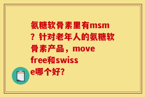 氨糖软骨素里有msm?针对老年人的氨糖软骨素产品,move free和swisse哪个好? 氨糖软骨素里有msm?针对老年人的氨糖软骨素产品,move free和swisse哪个好?