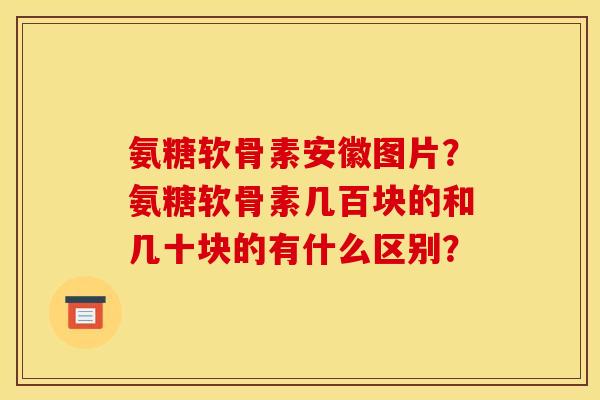 氨糖软骨素安徽图片？氨糖软骨素几百块的和几十块的有什么区别？