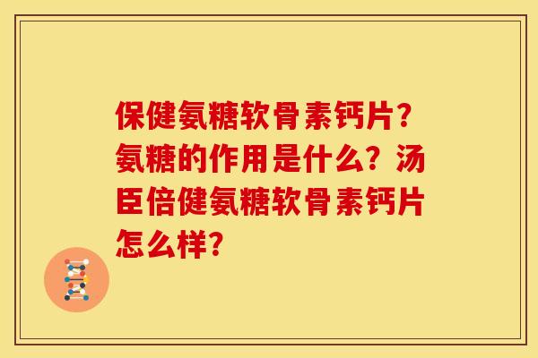 保健氨糖软骨素钙片？氨糖的作用是什么？汤臣倍健氨糖软骨素钙片怎么样？