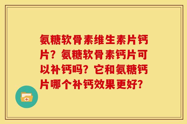 氨糖软骨素维生素片钙片？氨糖软骨素钙片可以补钙吗？它和氨糖钙片哪个补钙效果更好？