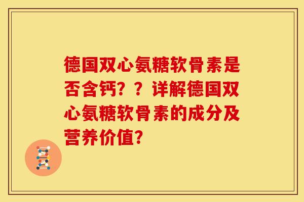德国双心氨糖软骨素是否含钙??详解德国双心氨糖软骨素的成分及营养价值? 德国双心氨糖软骨素是否含钙??详解德国双心氨糖软骨素的成分及营养价值?