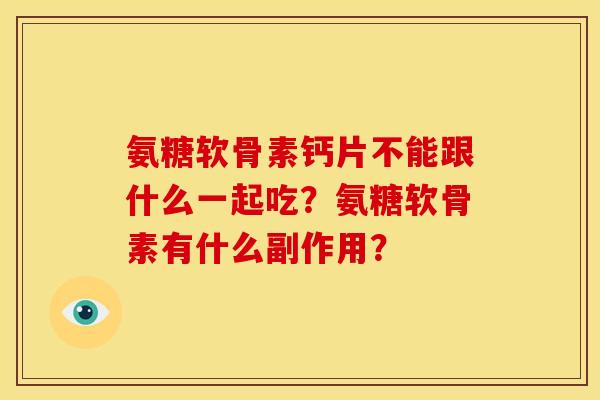 氨糖软骨素钙片不能跟什么一起吃?氨糖软骨素有什么副作用? 氨糖软骨素钙片不能跟什么一起吃?氨糖软骨素有什么副作用?