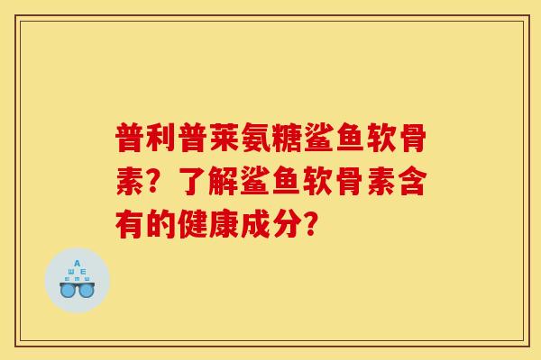 普利普莱氨糖鲨鱼软骨素?了解鲨鱼软骨素含有的健康成分? 普利普莱氨糖鲨鱼软骨素?了解鲨鱼软骨素含有的健康成分?