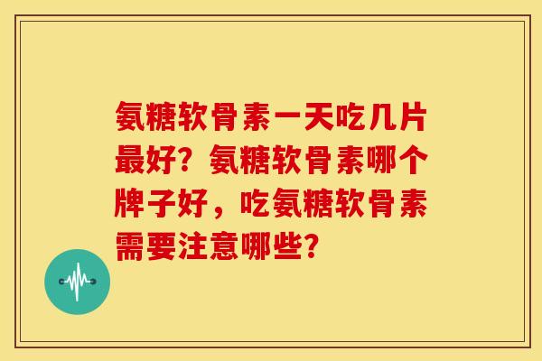 氨糖软骨素一天吃几片好？氨糖软骨素哪个牌子好，吃氨糖软骨素需要注意哪些？