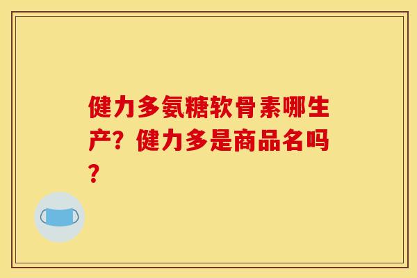 健力多氨糖软骨素哪生产?健力多是商品名吗? 健力多氨糖软骨素哪生产?健力多是商品名吗?