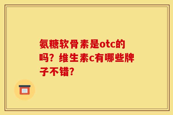 氨糖软骨素是otc的吗?维生素c有哪些牌子不错? 氨糖软骨素是otc的吗?维生素c有哪些牌子不错?