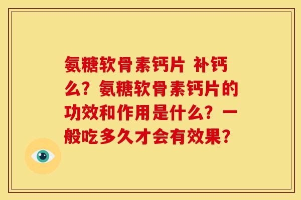 氨糖软骨素钙片 补钙么？氨糖软骨素钙片的功效和作用是什么？一般吃多久才会有效果？