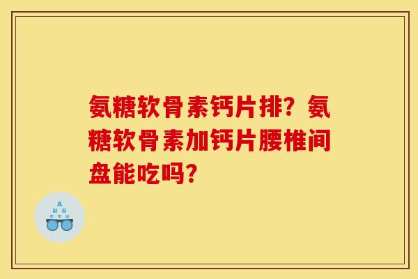 氨糖软骨素钙片排？氨糖软骨素加钙片腰椎间盘能吃吗？