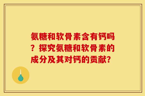 氨糖和软骨素含有钙吗？探究氨糖和软骨素的成分及其对钙的贡献？