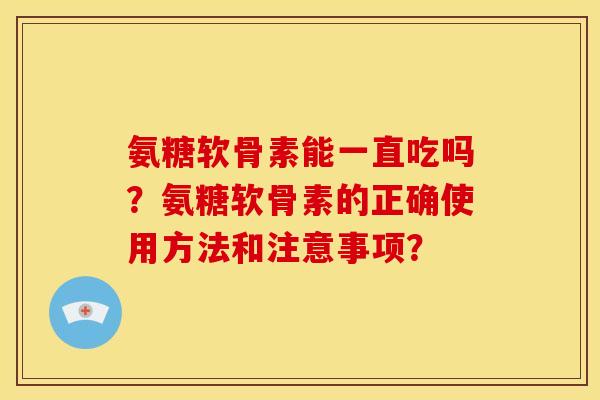 氨糖软骨素能一直吃吗？氨糖软骨素的正确使用方法和注意事项？