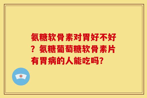 氨糖软骨素对胃好不好?氨糖葡萄糖软骨素片有胃的人能吃吗? 氨糖软骨素对胃好不好?氨糖葡萄糖软骨素片有胃的人能吃吗?
