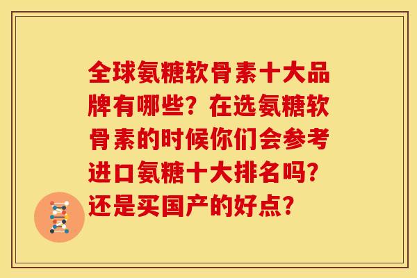全球氨糖软骨素十大品牌有哪些?在选氨糖软骨素的时候你们会参考进口氨糖十大排名吗?还是买国产的好点? 全球氨糖软骨素十大品牌有哪些?在选氨糖软骨素的时候你们会参考进口氨糖十大排名吗?还是买国产的好点?
