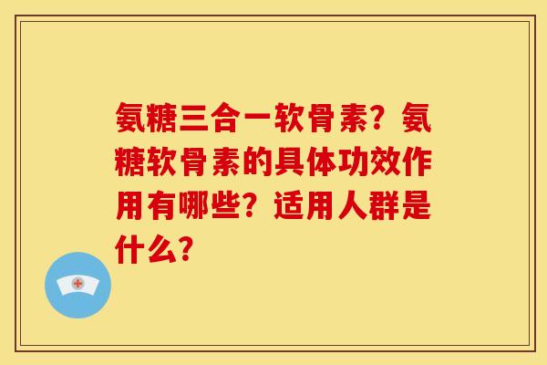 氨糖三合一软骨素?氨糖软骨素的具体功效作用有哪些?适用人群是什么? 氨糖三合一软骨素?氨糖软骨素的具体功效作用有哪些?适用人群是什么?