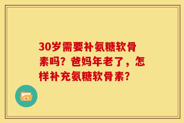30岁需要补氨糖软骨素吗?爸妈年老了,怎样补充氨糖软骨素? 30岁需要补氨糖软骨素吗?爸妈年老了,怎样补充氨糖软骨素?