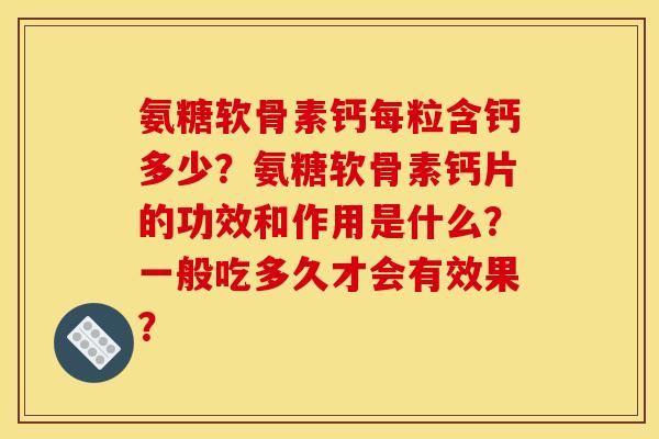 氨糖软骨素钙每粒含钙多少?氨糖软骨素钙片的功效和作用是什么?一般吃多久才会有效果? 氨糖软骨素钙每粒含钙多少?氨糖软骨素钙片的功效和作用是什么?一般吃多久才会有效果?
