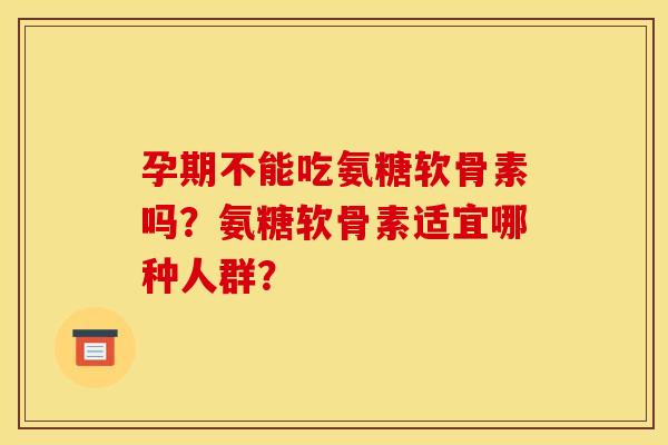 孕期不能吃氨糖软骨素吗?氨糖软骨素适宜哪种人群? 孕期不能吃氨糖软骨素吗?氨糖软骨素适宜哪种人群?