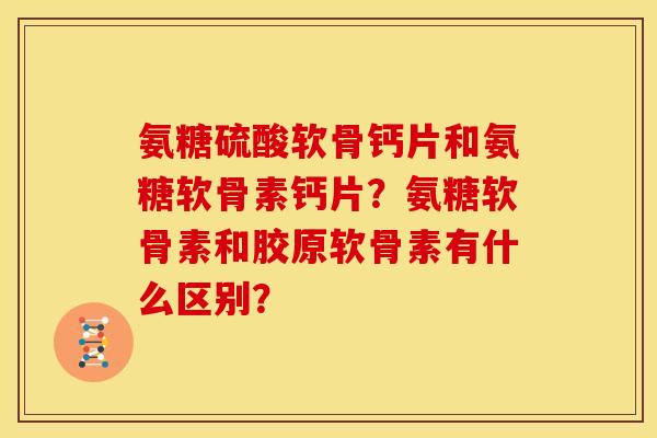 氨糖硫酸软骨钙片和氨糖软骨素钙片?氨糖软骨素和胶原软骨素有什么区别? 氨糖硫酸软骨钙片和氨糖软骨素钙片?氨糖软骨素和胶原软骨素有什么区别?