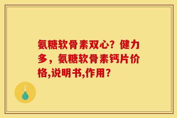 氨糖软骨素双心?健力多,氨糖软骨素钙片价格,说明书,作用? 氨糖软骨素双心?健力多,氨糖软骨素钙片价格,说明书,作用?
