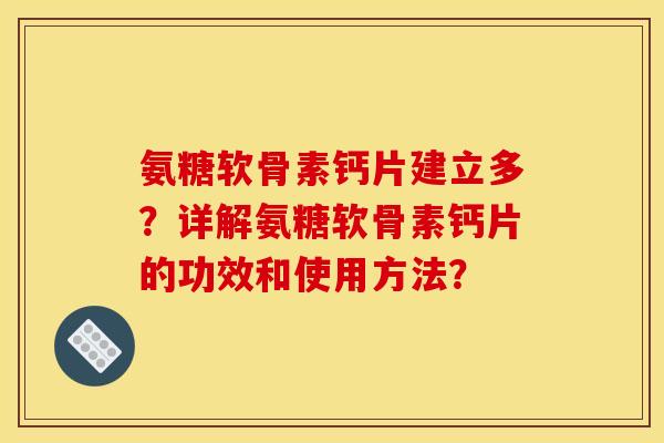 氨糖软骨素钙片建立多?详解氨糖软骨素钙片的功效和使用方法? 氨糖软骨素钙片建立多?详解氨糖软骨素钙片的功效和使用方法?