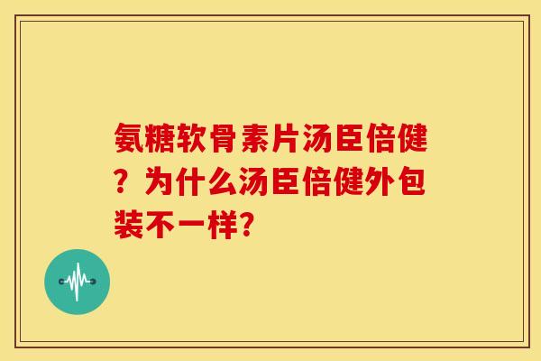氨糖软骨素片汤臣倍健?为什么汤臣倍健外包装不一样? 氨糖软骨素片汤臣倍健?为什么汤臣倍健外包装不一样?