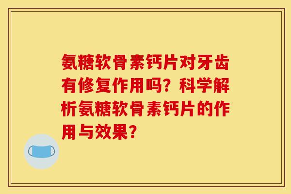 氨糖软骨素钙片对牙齿有修复作用吗?科学解析氨糖软骨素钙片的作用与效果? 氨糖软骨素钙片对牙齿有修复作用吗?科学解析氨糖软骨素钙片的作用与效果?