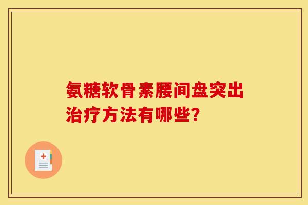 氨糖软骨素腰间盘突出方法有哪些? 氨糖软骨素腰间盘突出方法有哪些?