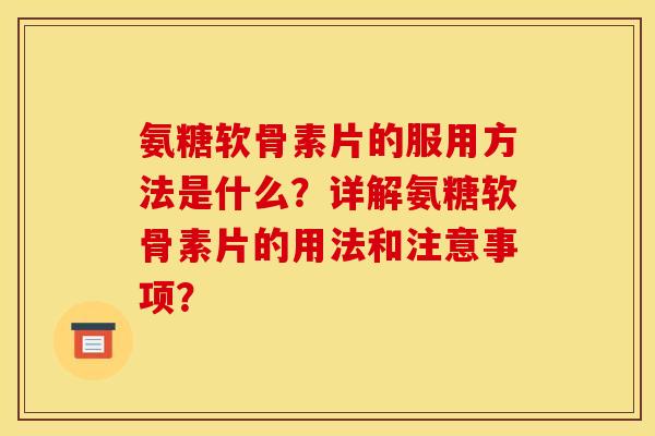 氨糖软骨素片的服用方法是什么?详解氨糖软骨素片的用法和注意事项? 氨糖软骨素片的服用方法是什么?详解氨糖软骨素片的用法和注意事项?