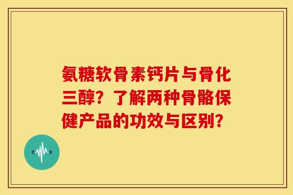 氨糖软骨素钙片与骨化三醇?了解两种骨骼保健产品的功效与区别? 氨糖软骨素钙片与骨化三醇?了解两种骨骼保健产品的功效与区别?