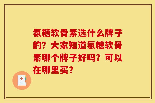 氨糖软骨素选什么牌子的?大家知道氨糖软骨素哪个牌子好吗?可以在哪里买? 氨糖软骨素选什么牌子的?大家知道氨糖软骨素哪个牌子好吗?可以在哪里买?