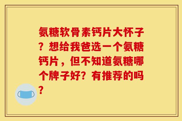 氨糖软骨素钙片大怀子?想给我爸选一个氨糖钙片,但不知道氨糖哪个牌子好?有推荐的吗? 氨糖软骨素钙片大怀子?想给我爸选一个氨糖钙片,但不知道氨糖哪个牌子好?有推荐的吗?