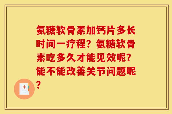 氨糖软骨素加钙片多长时间一疗程?氨糖软骨素吃多久才能见效呢?能不能改善关节问题呢? 氨糖软骨素加钙片多长时间一疗程?氨糖软骨素吃多久才能见效呢?能不能改善关节问题呢?