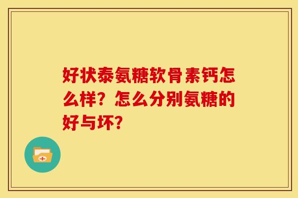 好状泰氨糖软骨素钙怎么样？怎么分别氨糖的好与坏？