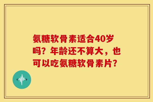 氨糖软骨素适合40岁吗？年龄还不算大，也可以吃氨糖软骨素片？