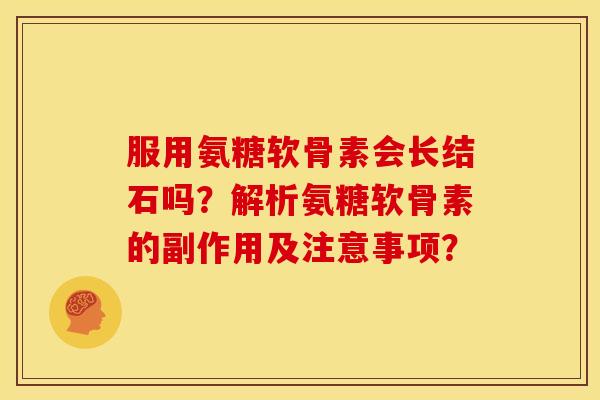服用氨糖软骨素会长结石吗?解析氨糖软骨素的副作用及注意事项? 服用氨糖软骨素会长结石吗?解析氨糖软骨素的副作用及注意事项?