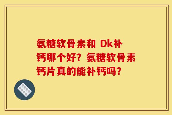 氨糖软骨素和 Dk补钙哪个好?氨糖软骨素钙片真的能补钙吗? 氨糖软骨素和 Dk补钙哪个好?氨糖软骨素钙片真的能补钙吗?