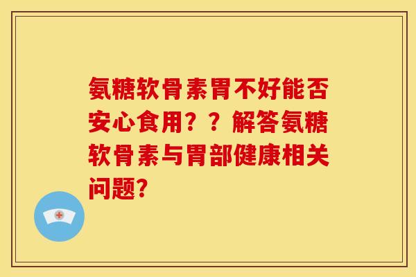 氨糖软骨素胃不好能否安心食用??解答氨糖软骨素与胃部健康相关问题? 氨糖软骨素胃不好能否安心食用??解答氨糖软骨素与胃部健康相关问题?