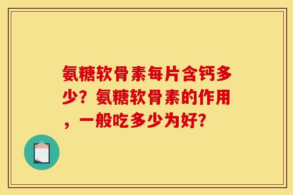 氨糖软骨素每片含钙多少?氨糖软骨素的作用,一般吃多少为好? 氨糖软骨素每片含钙多少?氨糖软骨素的作用,一般吃多少为好?