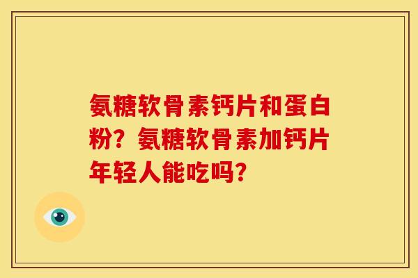 氨糖软骨素钙片和蛋白粉?氨糖软骨素加钙片年轻人能吃吗? 氨糖软骨素钙片和蛋白粉?氨糖软骨素加钙片年轻人能吃吗?